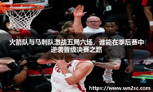火箭队与马刺队激战五局六场，谁能在季后赛中逆袭晋级决赛之路